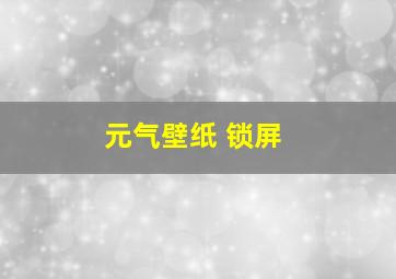 元气壁纸 锁屏